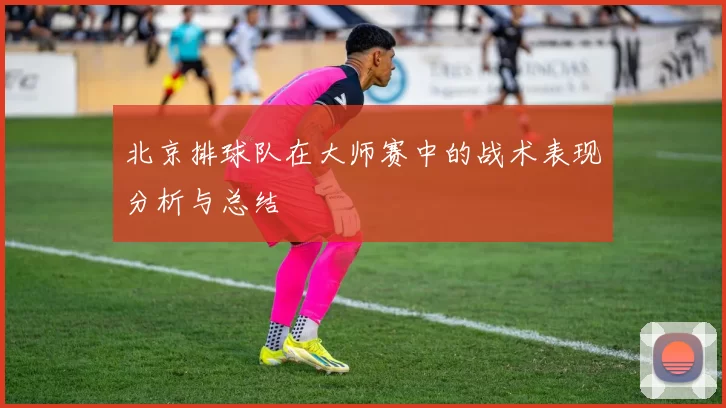 北京排球队在大师赛中的战术表现分析与总结
