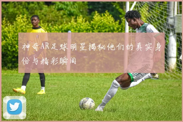 神奇AR足球明星揭秘他们的真实身份与精彩瞬间
