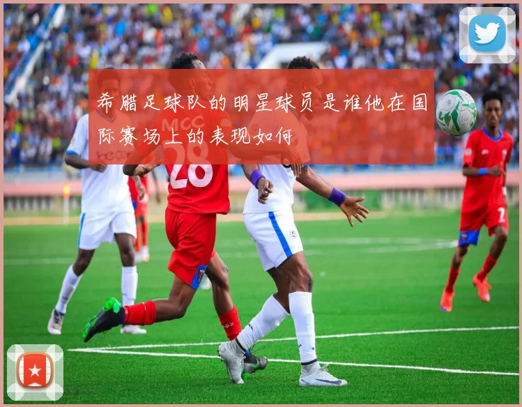 希腊足球队的明星球员是谁他在国际赛场上的表现如何