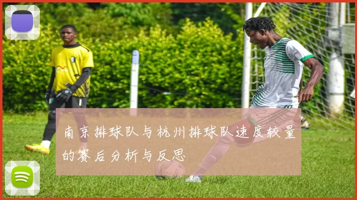 南京排球队与杭州排球队速度较量的赛后分析与反思