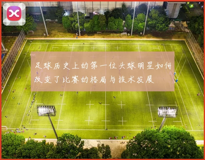 足球历史上的第一位头球明星如何改变了比赛的格局与技术发展