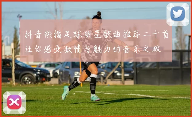 抖音热播足球明星歌曲推荐二十首让你感受激情与魅力的音乐之旅