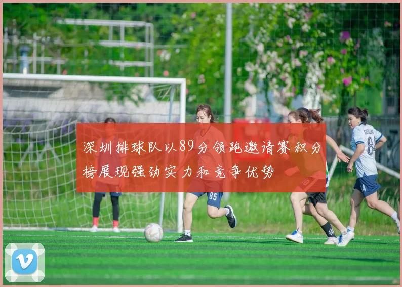 深圳排球队以89分领跑邀请赛积分榜展现强劲实力和竞争优势