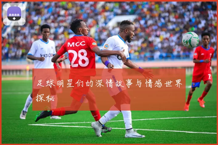 足球明星们的深情故事与情感世界探秘