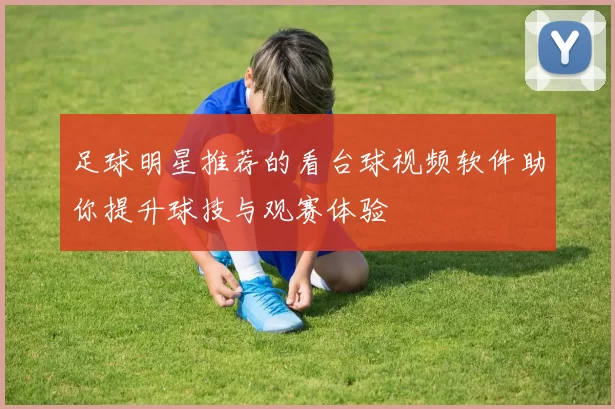 足球明星推荐的看台球视频软件助你提升球技与观赛体验