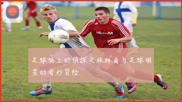 足球场上的侦探之旅柯南与足球明星的奇妙冒险