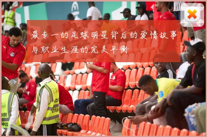 最专一的足球明星背后的爱情故事与职业生涯的完美平衡