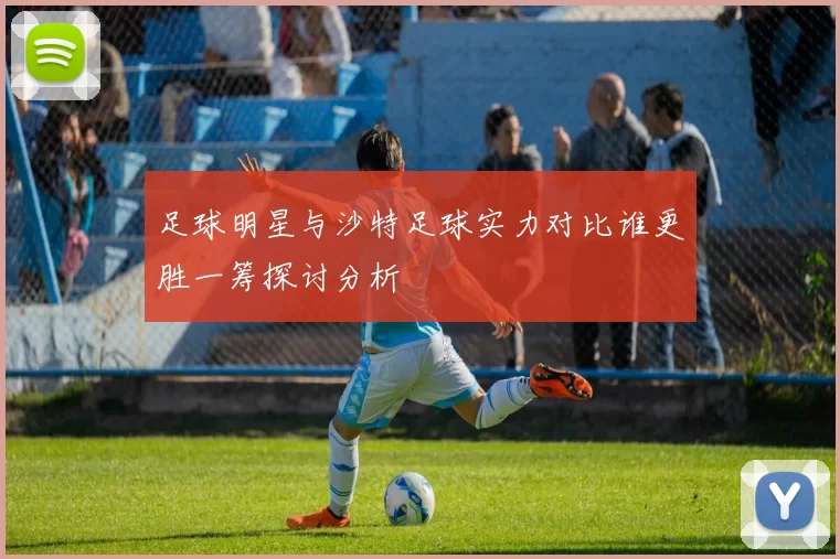足球明星与沙特足球实力对比谁更胜一筹探讨分析