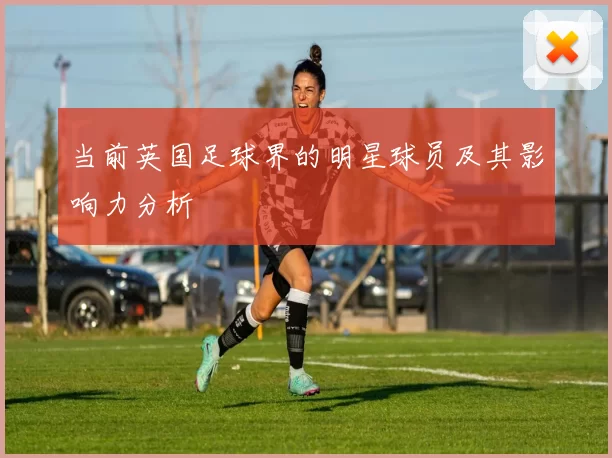 当前英国足球界的明星球员及其影响力分析