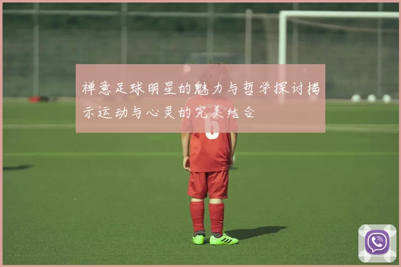 禅意足球明星的魅力与哲学探讨揭示运动与心灵的完美结合