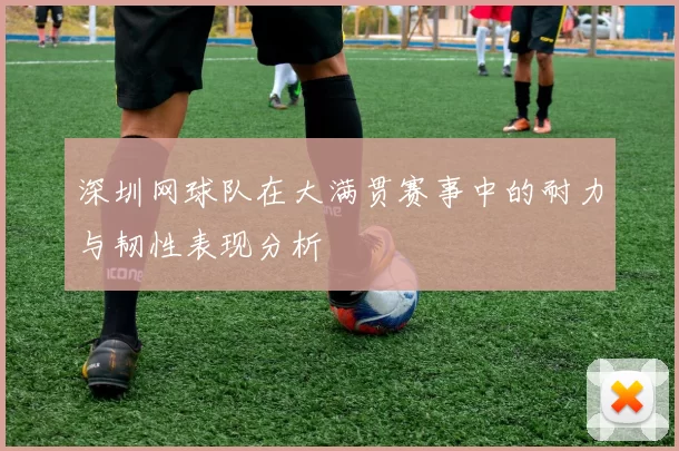 深圳网球队在大满贯赛事中的耐力与韧性表现分析