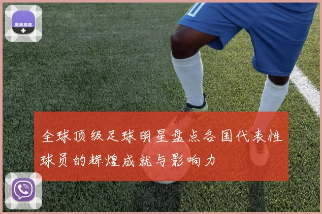 全球顶级足球明星盘点各国代表性球员的辉煌成就与影响力