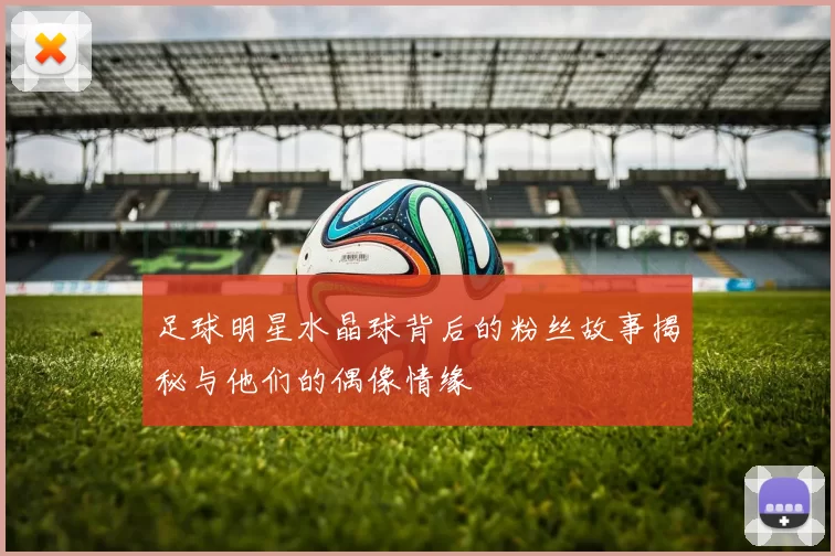 足球明星水晶球背后的粉丝故事揭秘与他们的偶像情缘