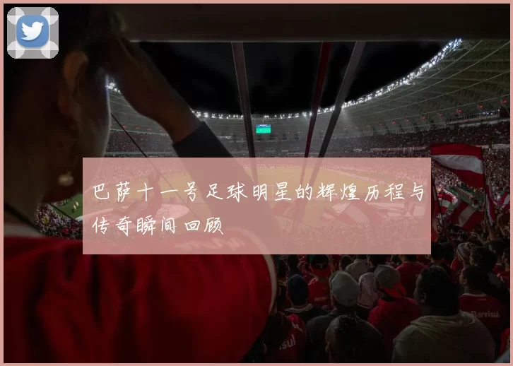 巴萨十一号足球明星的辉煌历程与传奇瞬间回顾