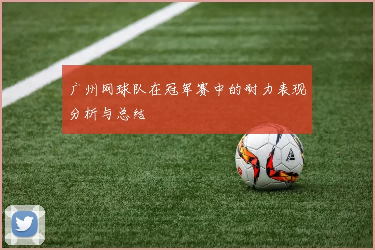 广州网球队在冠军赛中的耐力表现分析与总结
