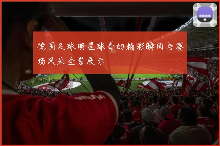 德国足球明星球哥的精彩瞬间与赛场风采全景展示