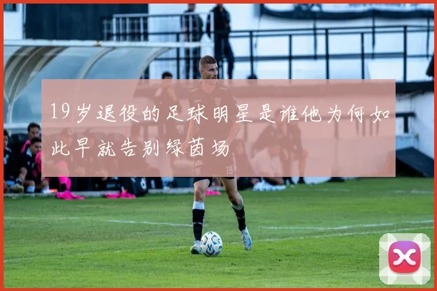 19岁退役的足球明星是谁他为何如此早就告别绿茵场