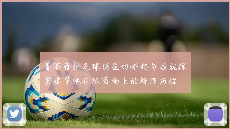 香港蒋姓足球明星的崛起与成就探索追寻他在绿茵场上的辉煌历程