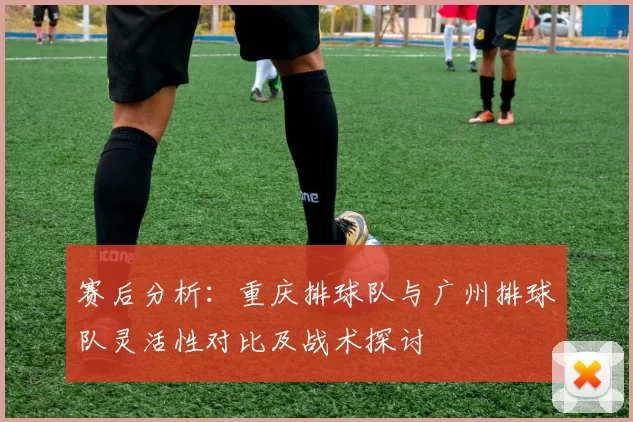 赛后分析：重庆排球队与广州排球队灵活性对比及战术探讨
