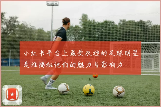 小红书平台上最受欢迎的足球明星是谁揭秘他们的魅力与影响力