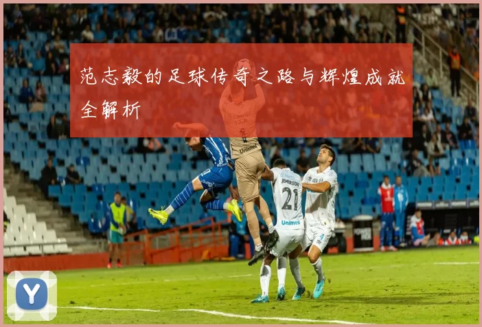 范志毅的足球传奇之路与辉煌成就全解析