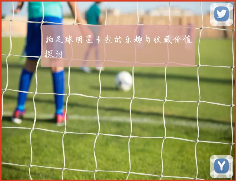 抽足球明星卡包的乐趣与收藏价值探讨