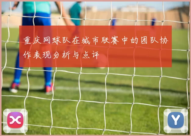 重庆网球队在城市联赛中的团队协作表现分析与点评
