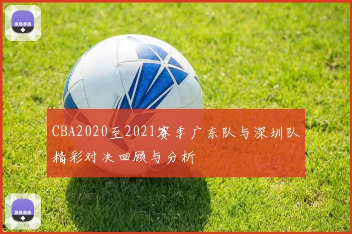 CBA2020至2021赛季广东队与深圳队精彩对决回顾与分析