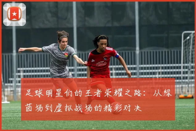 足球明星们的王者荣耀之路：从绿茵场到虚拟战场的精彩对决
