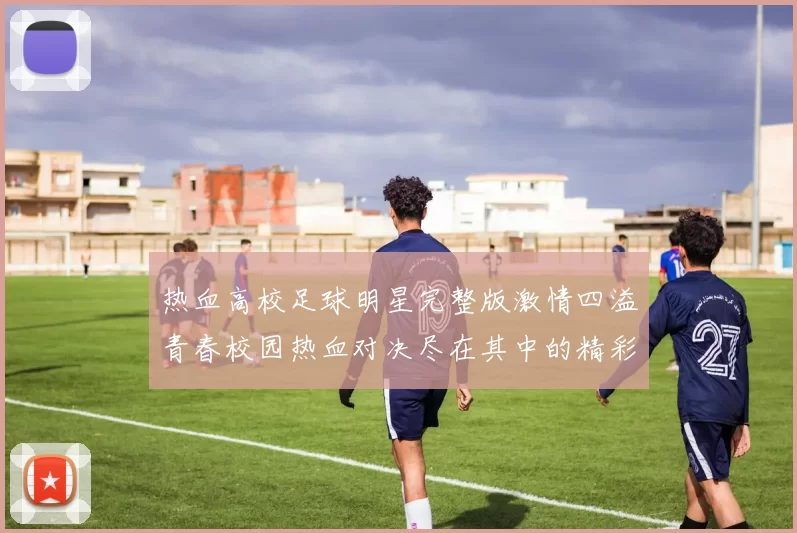 热血高校足球明星完整版激情四溢青春校园热血对决尽在其中的精彩故事