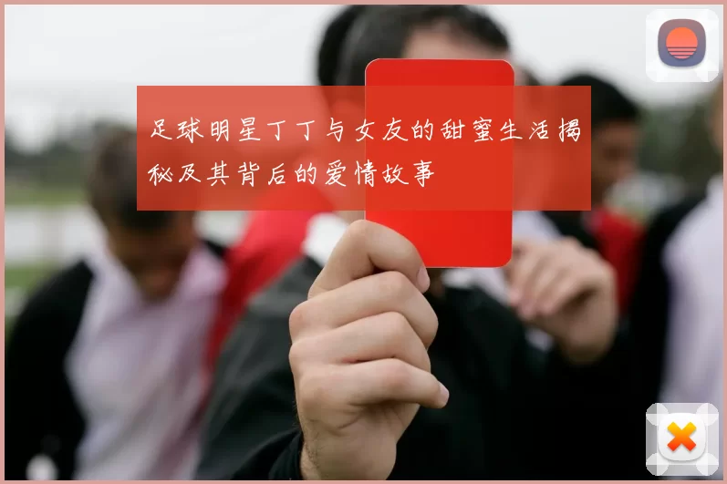 足球明星丁丁与女友的甜蜜生活揭秘及其背后的爱情故事