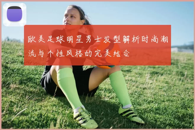 欧美足球明星男士发型解析时尚潮流与个性风格的完美结合