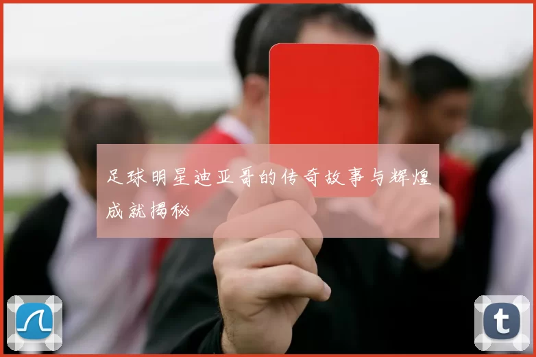 足球明星迪亚哥的传奇故事与辉煌成就揭秘