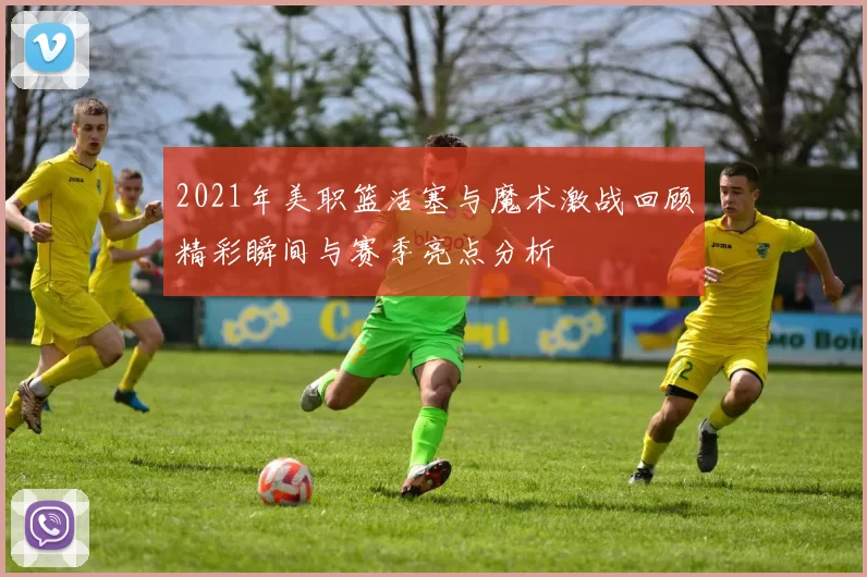 2021年美职篮活塞与魔术激战回顾精彩瞬间与赛季亮点分析