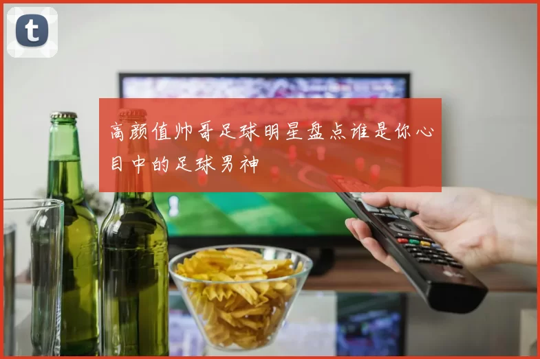 高颜值帅哥足球明星盘点谁是你心目中的足球男神