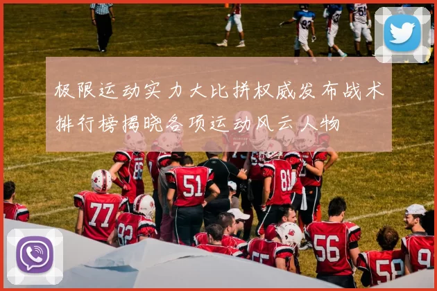 极限运动实力大比拼权威发布战术排行榜揭晓各项运动风云人物