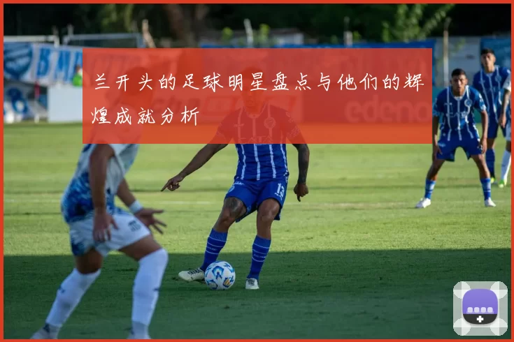 兰开头的足球明星盘点与他们的辉煌成就分析