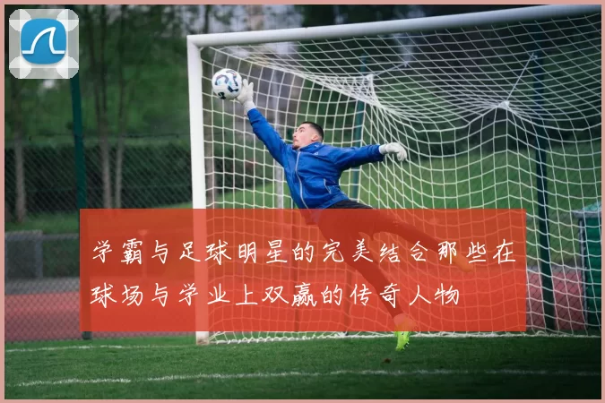 学霸与足球明星的完美结合那些在球场与学业上双赢的传奇人物