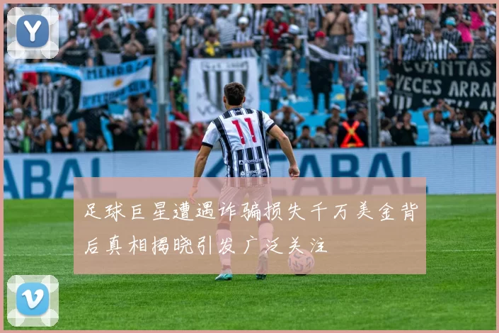足球巨星遭遇诈骗损失千万美金背后真相揭晓引发广泛关注