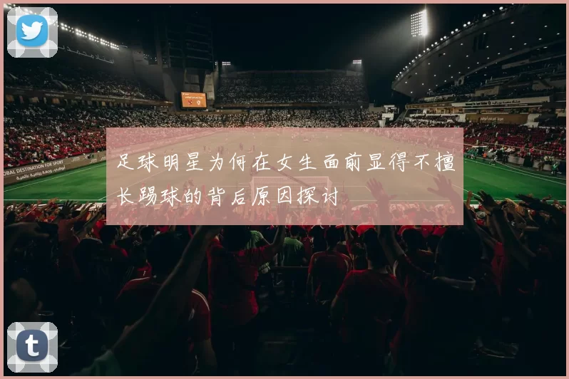 足球明星为何在女生面前显得不擅长踢球的背后原因探讨