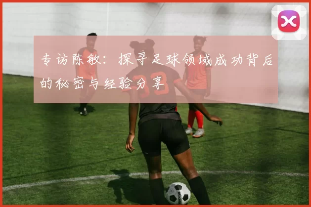 专访陈敏：探寻足球领域成功背后的秘密与经验分享
