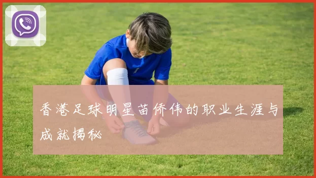 香港足球明星苗侨伟的职业生涯与成就揭秘