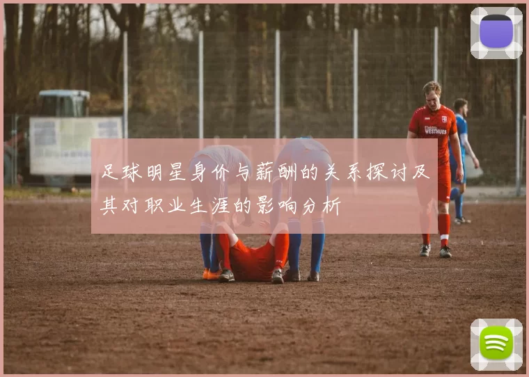 足球明星身价与薪酬的关系探讨及其对职业生涯的影响分析