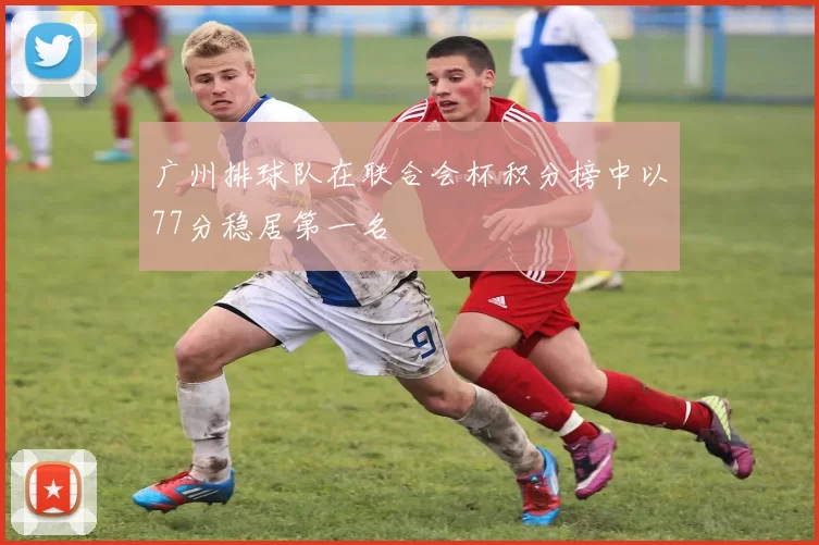 广州排球队在联合会杯积分榜中以77分稳居第一名