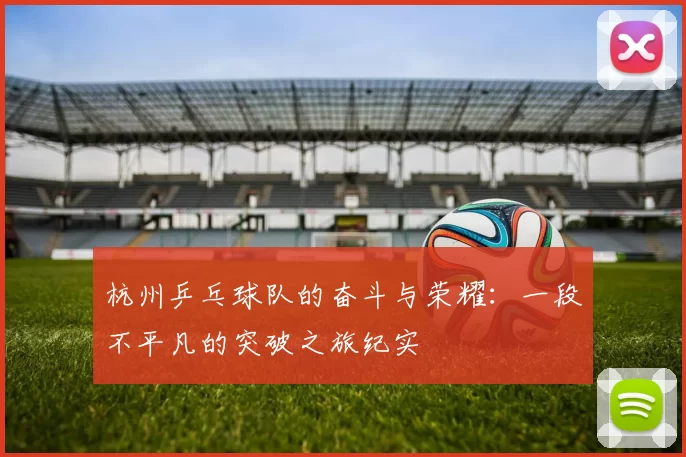 杭州乒乓球队的奋斗与荣耀：一段不平凡的突破之旅纪实