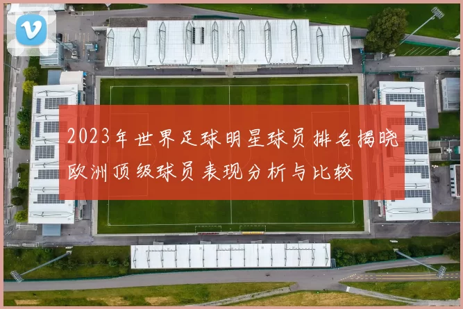 2023年世界足球明星球员排名揭晓欧洲顶级球员表现分析与比较