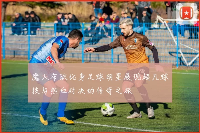 魔人布欧化身足球明星展现超凡球技与热血对决的传奇之旅