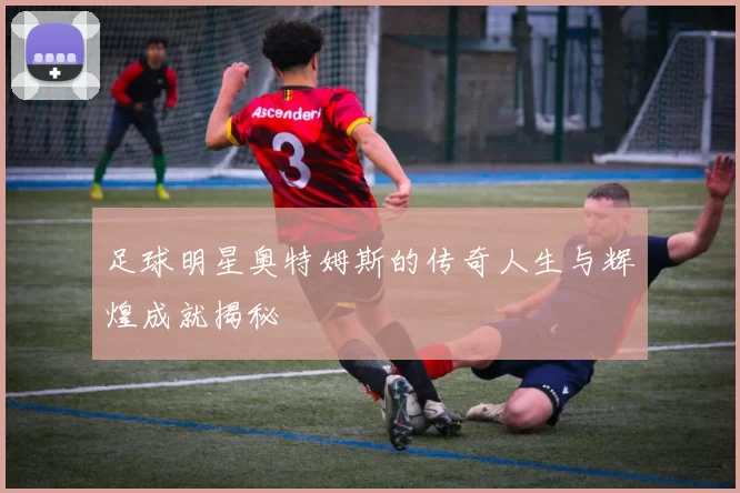 足球明星奥特姆斯的传奇人生与辉煌成就揭秘