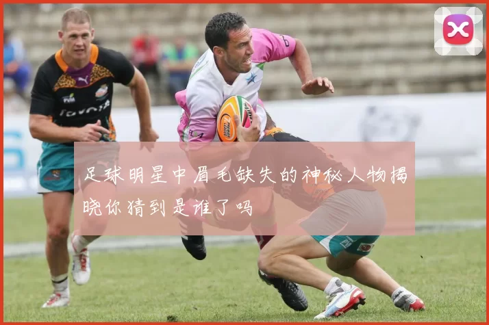足球明星中眉毛缺失的神秘人物揭晓你猜到是谁了吗