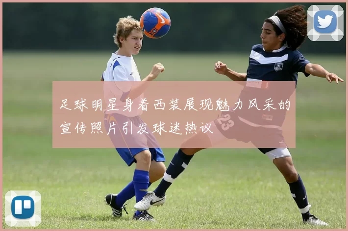 足球明星身着西装展现魅力风采的宣传照片引发球迷热议